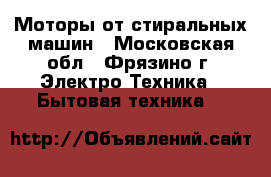 Моторы от стиральных машин - Московская обл., Фрязино г. Электро-Техника » Бытовая техника   